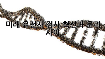 미래 유전자 검사: 혁신과 윤리 사이⚖️🧬